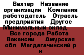 Вахтер › Название организации ­ Компания-работодатель › Отрасль предприятия ­ Другое › Минимальный оклад ­ 1 - Все города Работа » Вакансии   . Амурская обл.,Магдагачинский р-н